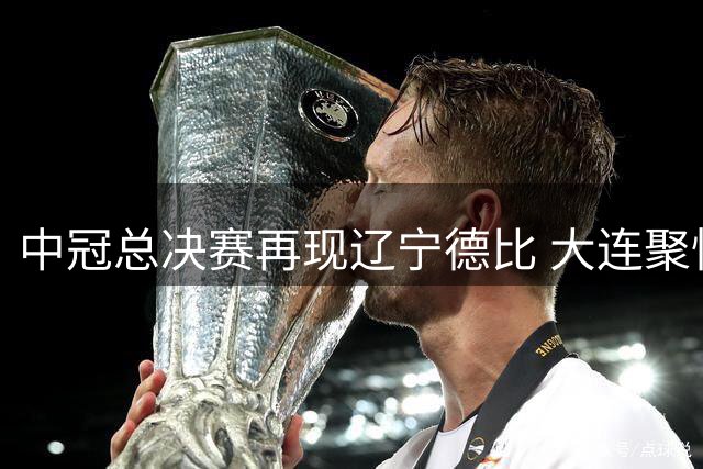 中冠总决赛再现辽宁德比 大连聚惺晟恒绝平沈阳盛京