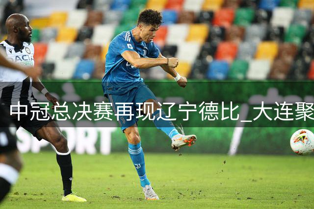 中冠总决赛再现辽宁德比 大连聚惺晟恒绝平沈阳盛京