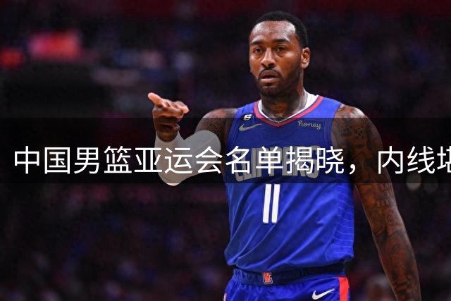 中国男篮亚运会名单揭晓，内线堪忧后卫扎堆