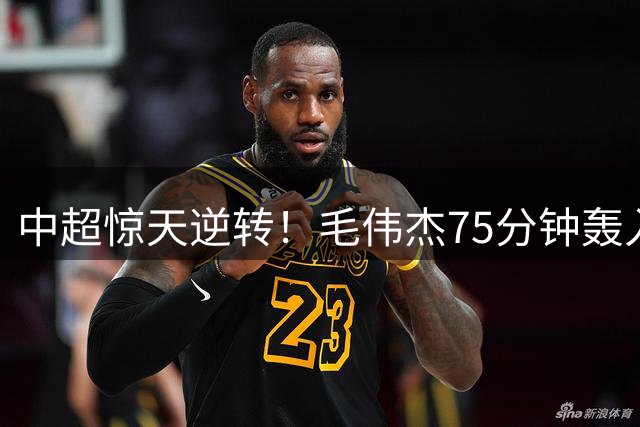 中超惊天逆转！毛伟杰75分钟轰入世界波 大连英博连扳两球战平浙江
