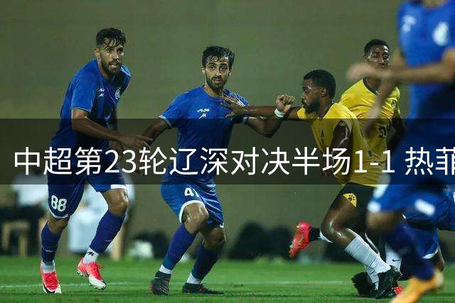 中超第23轮辽深对决半场1-1 热菲尼奥点射建功 阿代米闪电扳平