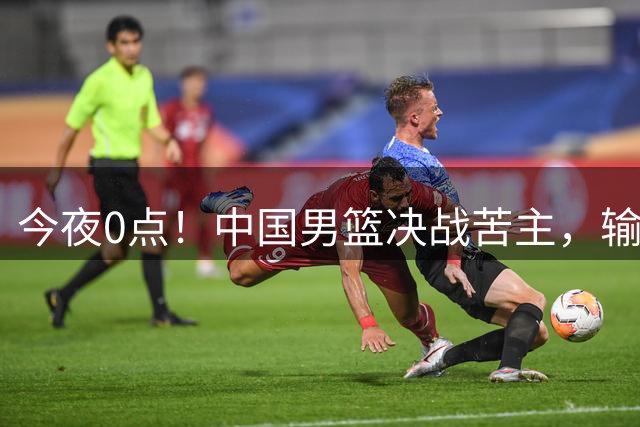 今夜0点！中国男篮决战苦主，输球=出局，郭士强押宝NBA悍将，3大归化退赛，CCTV5直播