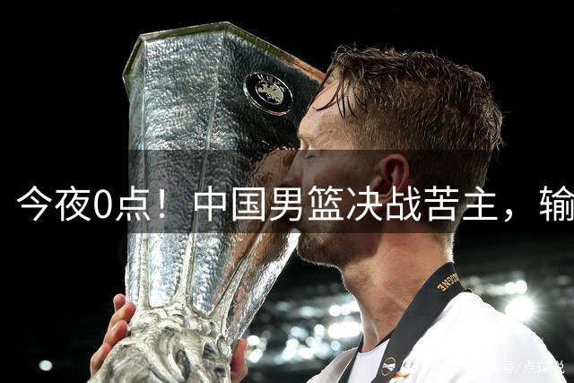 今夜0点！中国男篮决战苦主，输球=出局，郭士强押宝NBA悍将，3大归化退赛，CCTV5直播