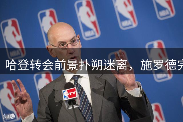 哈登转会前景扑朔迷离，施罗德完成第九次交易