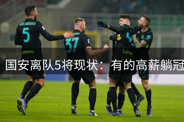 国安离队5将现状：有的高薪躺冠，有的失误送点，无人表现超预期