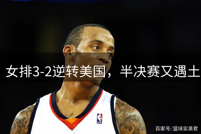 女排3-2逆转美国，半决赛又遇土耳其！3项利好在手，复仇机会来了