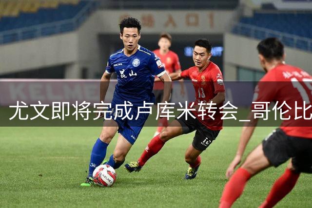 尤文即将完成卢库米转会 哥伦比亚后卫将签五年长约