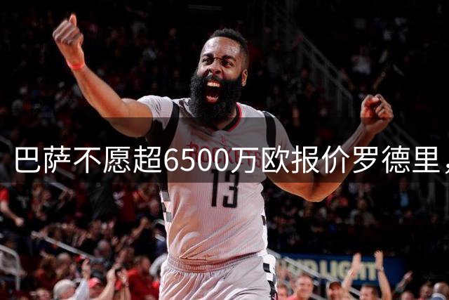 巴萨不愿超6500万欧报价罗德里，续谈转会细节