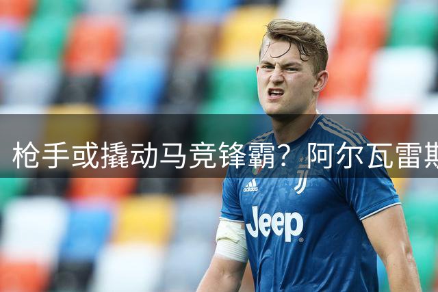 枪手或撬动马竞锋霸？阿尔瓦雷斯转会悬念牵动英超西甲