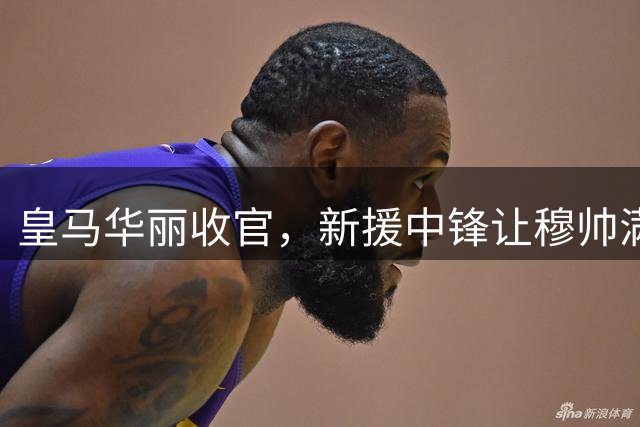 皇马华丽收官，新援中锋让穆帅满意；穆氏皇马防守稳固，斗志高昂