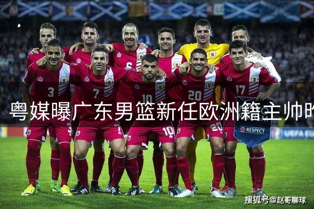粤媒曝广东男篮新任欧洲籍主帅昨日入境