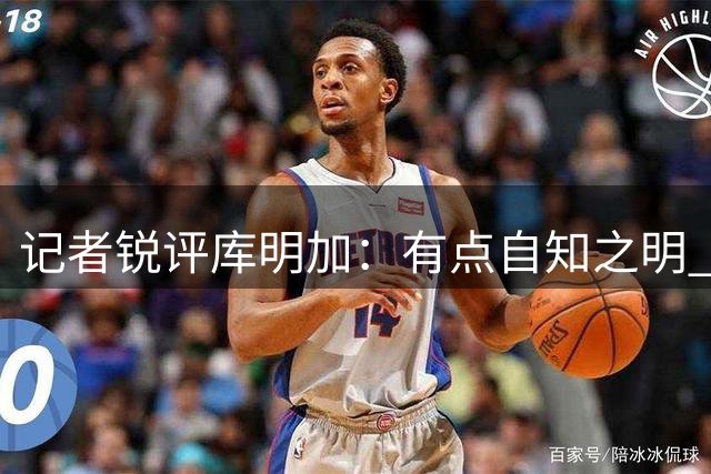 记者锐评库明加：有点自知之明 不是天赋高早和托马斯一样失业了
