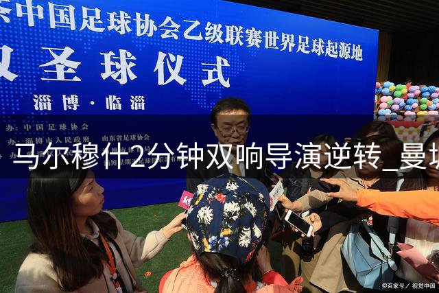马尔穆什2分钟双响导演逆转 曼城热身赛3-1力克马竞