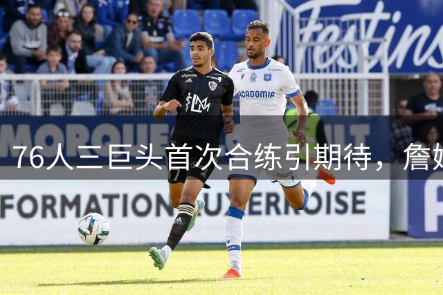 76人三巨头首次合练引期待，詹姆斯领军新赛季